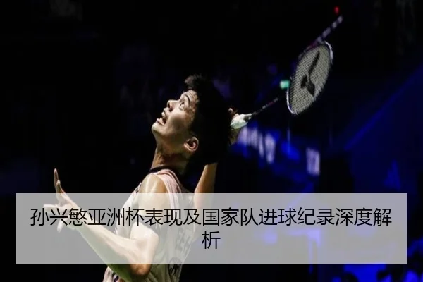 孙兴慜亚洲杯表现及国家队进球纪录深度解析
